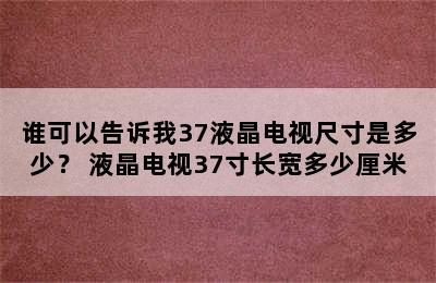 谁可以告诉我37液晶电视尺寸是多少？ 液晶电视37寸长宽多少厘米